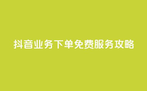 抖音业务下单免费服务攻略  第1张 抖音业务下单免费服务攻略  第1张