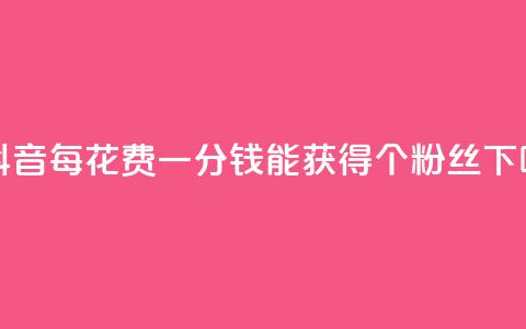 在抖音每花费一分钱能获得1000个粉丝  第1张 在抖音每花费一分钱能获得1000个粉丝  第1张