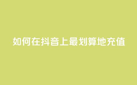 如何在抖音上最划算地充值  第1张 如何在抖音上最划算地充值  第1张