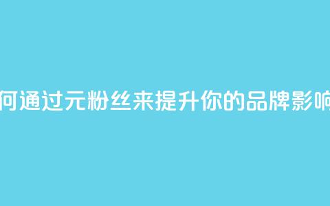 1元1w粉丝(如何通过1元1w粉丝来提升你的品牌影响力)  第1张 1元1w粉丝(如何通过1元1w粉丝来提升你的品牌影响力)  第1张