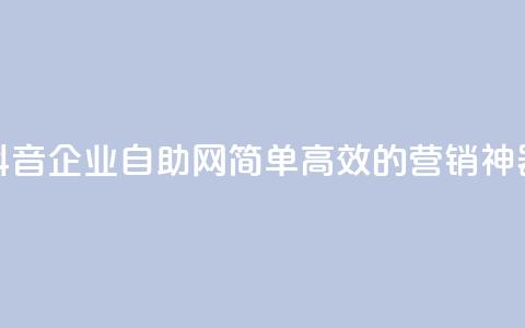 抖音企业自助网:简单高效的营销神器  第1张 抖音企业自助网:简单高效的营销神器  第1张