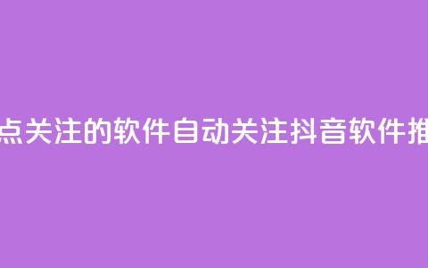 抖音自动点关注的软件 - 自动关注抖音软件推荐!  第1张 抖音自动点关注的软件 - 自动关注抖音软件推荐!  第1张