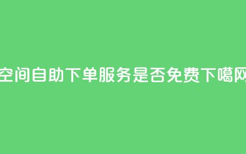 QQ空间自助下单服务是否免费?  第1张 QQ空间自助下单服务是否免费?  第1张