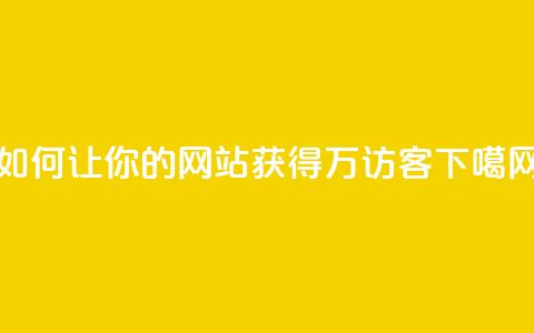 如何让你的网站获得10万访客?  第1张 如何让你的网站获得10万访客?  第1张