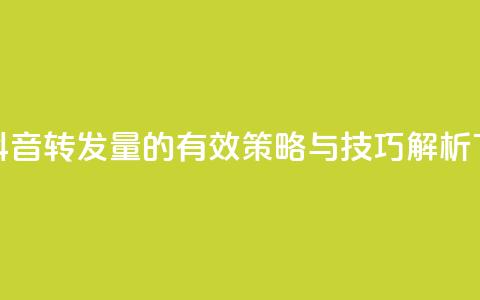 提升抖音转发量的有效策略与技巧解析  第1张 提升抖音转发量的有效策略与技巧解析  第1张