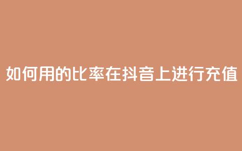 如何用110的比率在抖音上进行充值?  第1张 如何用110的比率在抖音上进行充值?  第1张