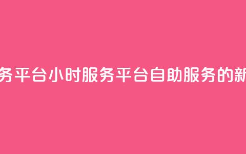 dy24小时自助服务平台(DY24小时服务平台:自助服务的新选择)  第1张 dy24小时自助服务平台(DY24小时服务平台:自助服务的新选择)  第1张