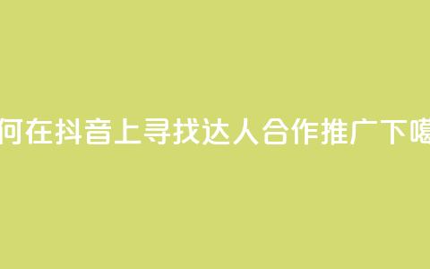 如何在抖音上寻找达人合作推广  第1张 如何在抖音上寻找达人合作推广  第1张