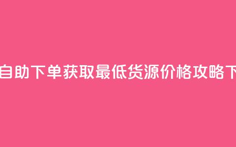 ks业务自助下单获取最低货源价格攻略  第1张 ks业务自助下单获取最低货源价格攻略  第1张