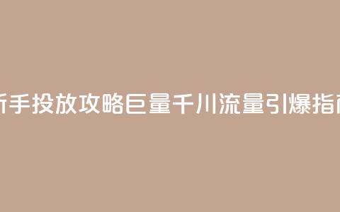 新手投放攻略:巨量千川流量引爆指南  第1张 新手投放攻略:巨量千川流量引爆指南  第1张