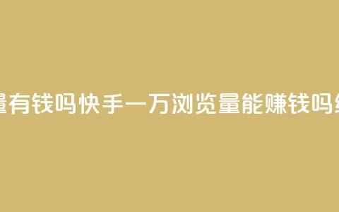 快手一万浏览量有钱吗 - 快手一万浏览量能赚钱吗?SEO编辑揭秘!  第1张 快手一万浏览量有钱吗 - 快手一万浏览量能赚钱吗?SEO编辑揭秘!  第1张