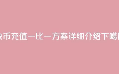快币充值一比一方案 - 详细介绍  第1张 快币充值一比一方案 - 详细介绍  第1张