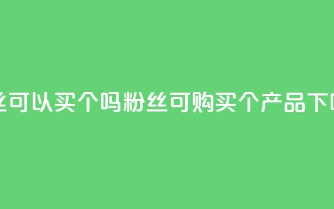 粉丝可以买10000个吗(粉丝可购买10000个产品)  第1张 粉丝可以买10000个吗(粉丝可购买10000个产品)  第1张