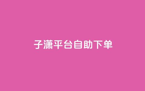子潇平台自助下单,抖音自助清好还是不清好 - qq显示没有在意 斗业务24小时自助下单  第1张 子潇平台自助下单,抖音自助清好还是不清好 - qq显示没有在意 斗业务24小时自助下单  第1张