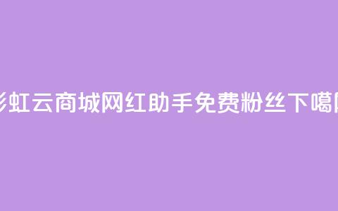 彩虹云商城 - 网红助手免费粉丝  第1张 彩虹云商城 - 网红助手免费粉丝  第1张
