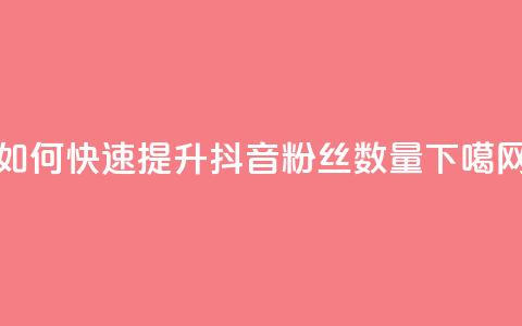如何快速提升抖音粉丝数量  第1张 如何快速提升抖音粉丝数量  第1张