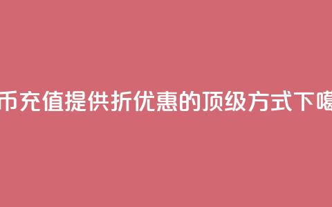 抖币充值提供5-6折优惠的顶级方式  第1张 抖币充值提供5-6折优惠的顶级方式  第1张