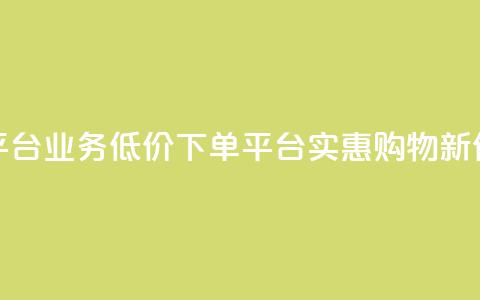 低价下单平台业务(低价下单平台:实惠购物新体验)  第1张 低价下单平台业务(低价下单平台:实惠购物新体验)  第1张