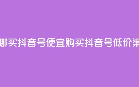 在哪买抖音号便宜(购买抖音号低价渠道)  第1张 在哪买抖音号便宜(购买抖音号低价渠道)  第1张