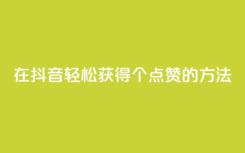在抖音轻松获得1000个点赞的方法  第1张 在抖音轻松获得1000个点赞的方法  第1张