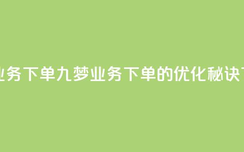 九梦业务下单(九梦业务下单的优化秘诀)  第1张 九梦业务下单(九梦业务下单的优化秘诀)  第1张