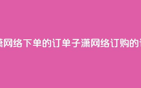 子潇网络下单的订单(子潇网络订购的订单)  第1张 子潇网络下单的订单(子潇网络订购的订单)  第1张