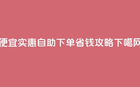 便宜实惠:ks自助下单省钱攻略  第1张 便宜实惠:ks自助下单省钱攻略  第1张