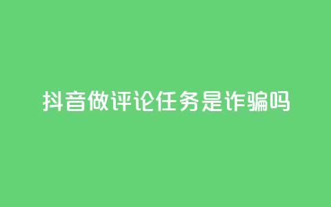 抖音做评论任务是诈骗吗 - 抖音做评论任务是否涉及诈骗?这件事你需要了解!~  第1张 抖音做评论任务是诈骗吗 - 抖音做评论任务是否涉及诈骗?这件事你需要了解!~  第1张