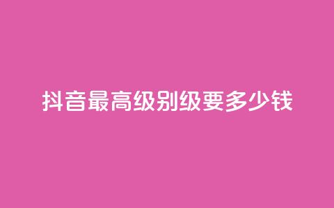 抖音最高级别30级要多少钱 - 抖音最高级别30级需花费多少钱~  第1张 抖音最高级别30级要多少钱 - 抖音最高级别30级需花费多少钱~  第1张