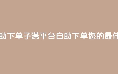 子潇平台自助下单 - 子潇平台自助下单:您的最佳选择!  第1张 子潇平台自助下单 - 子潇平台自助下单:您的最佳选择!  第1张