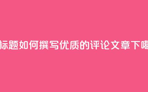 新标题:如何撰写优质的评论文章  第1张 新标题:如何撰写优质的评论文章  第1张