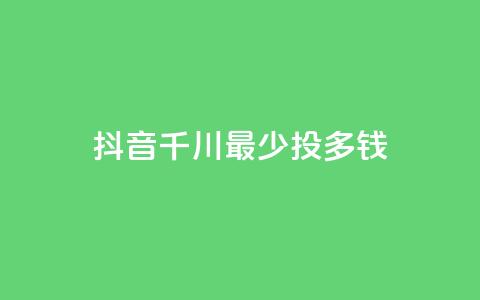抖音千川最少投多钱 - 抖音千川最低投放金额揭秘!  第1张 抖音千川最少投多钱 - 抖音千川最低投放金额揭秘!  第1张