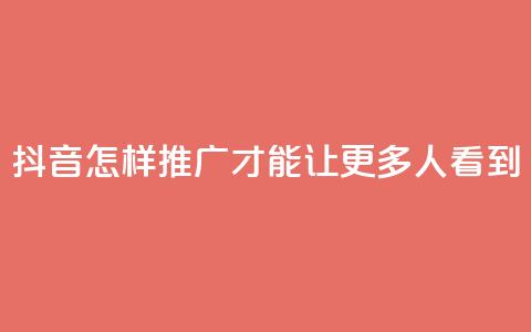 抖音怎样推广才能让更多人看到 - 如何有效推广抖音让更多用户关注!  第1张 抖音怎样推广才能让更多人看到 - 如何有效推广抖音让更多用户关注!  第1张