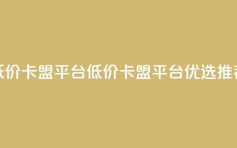 低价卡盟平台(低价卡盟平台优选推荐)  第1张 低价卡盟平台(低价卡盟平台优选推荐)  第1张