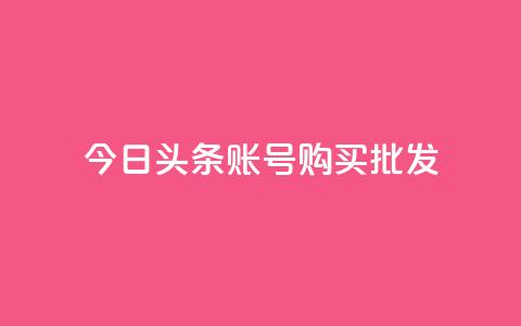 今日头条账号购买批发 - 今日头条账号批发购买指南助您轻松入驻~  第1张