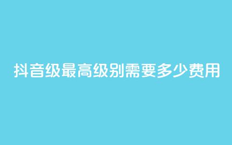 抖音30级最高级别需要多少费用  第1张 抖音30级最高级别需要多少费用  第1张