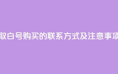 如何获取dy白号购买的联系方式及注意事项  第1张 如何获取dy白号购买的联系方式及注意事项  第1张