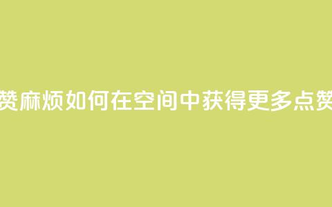 QQj空间点赞麻烦 - 如何在QQ空间中获得更多点赞~  第1张 QQj空间点赞麻烦 - 如何在QQ空间中获得更多点赞~  第1张