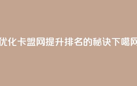 优化卡盟网:提升排名的秘诀  第1张 优化卡盟网:提升排名的秘诀  第1张