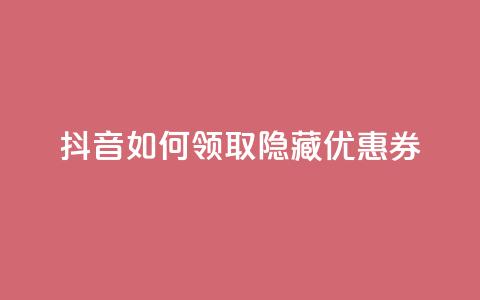 抖音如何领取隐藏优惠券 - 抖音领取隐藏优惠券的绝妙方法~  第1张 抖音如何领取隐藏优惠券 - 抖音领取隐藏优惠券的绝妙方法~  第1张