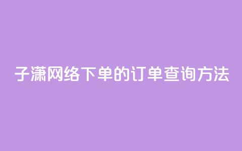 子潇网络下单的订单查询方法 - 子潇网络订单查询方法详解!  第1张 子潇网络下单的订单查询方法 - 子潇网络订单查询方法详解!  第1张