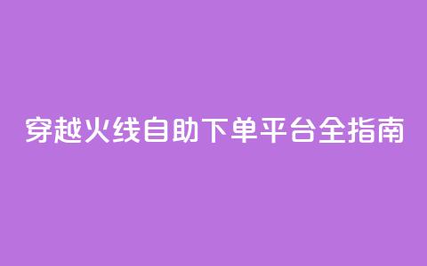 穿越火线自助下单平台全指南  第1张 穿越火线自助下单平台全指南  第1张