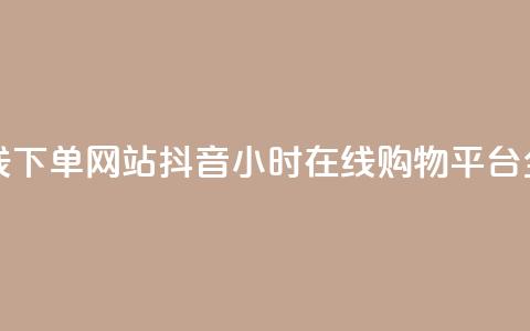 抖音24小时在线下单网站 - 抖音24小时在线购物平台全揭秘~  第1张 抖音24小时在线下单网站 - 抖音24小时在线购物平台全揭秘~  第1张
