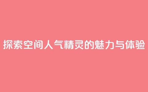 探索空间人气精灵的魅力与体验  第1张 探索空间人气精灵的魅力与体验  第1张