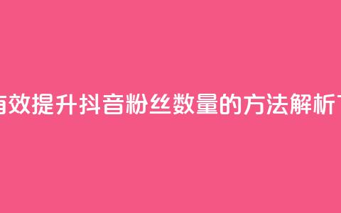 如何有效提升抖音粉丝数量的方法解析  第1张 如何有效提升抖音粉丝数量的方法解析  第1张