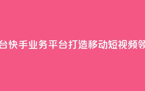 快手业务平台 - 快手业务平台:打造移动短视频领导者~  第1张 快手业务平台 - 快手业务平台:打造移动短视频领导者~  第1张