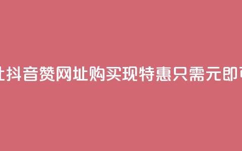抖音一元100个赞网址 - 抖音赞网址购买现特惠，只需1元即可获取100个赞!  第1张