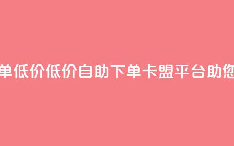 卡盟平台自助下单低价(低价自助下单-卡盟平台助您轻松省钱)  第1张 卡盟平台自助下单低价(低价自助下单-卡盟平台助您轻松省钱)  第1张