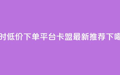 24小时低价下单平台-卡盟最新推荐  第1张 24小时低价下单平台-卡盟最新推荐  第1张