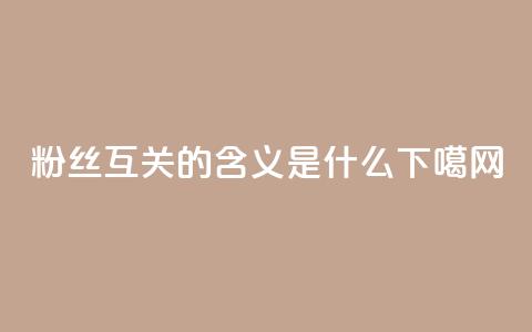 粉丝互关的含义是什么  第1张 粉丝互关的含义是什么  第1张
